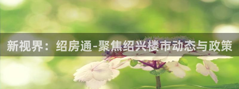 和记娱可信赖h88285官网：新视界：绍房通-聚焦绍兴楼市动