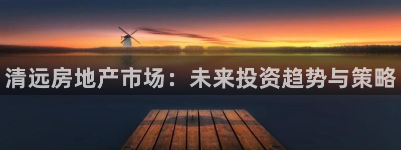 和记电官网：清远房地产市场：未来投资趋势与策略
