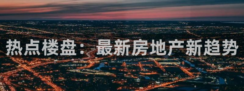 和记娱乐 怡情搏娱官网：热点楼盘：最新房地产新趋势