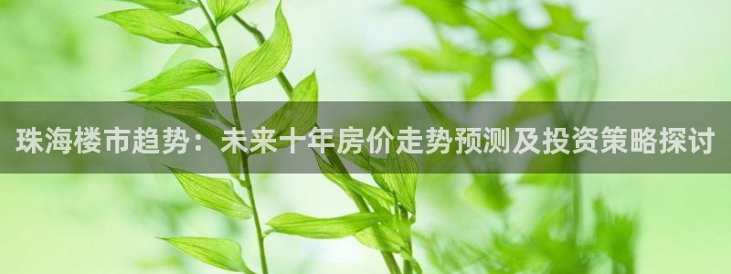和记怡情博娱中国官网：珠海楼市趋势：未来十年房价走势预测及投