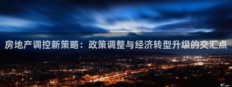 和记港口信托官网：房地产调控新策略：政策调整与经济转型升级的