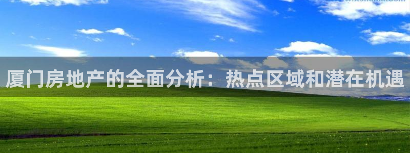 和记官网 (中国区)官方网站：厦门房地产的全面分析：热点区域