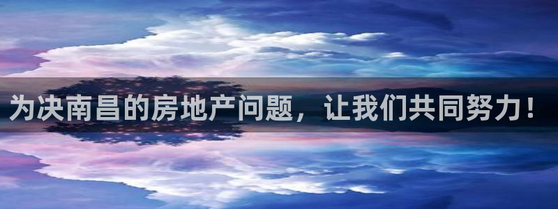 和记娱乐怡情博官网：为决南昌的房地产问题，让我们共同努力！