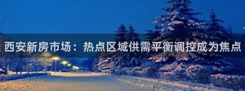 和记h188官网：西安新房市场：热点区域供需平衡调控成为焦点
