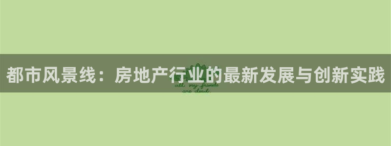 和记娱乐怡情博官网：都市风景线：房地产行业的最新发展与创新实