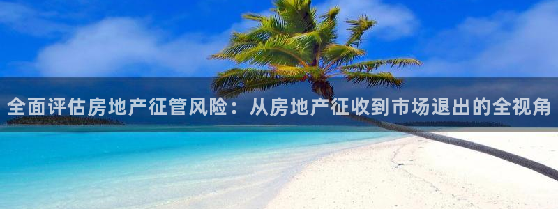 和记国际官网电话：全面评估房地产征管风险：从房地产征收到市场