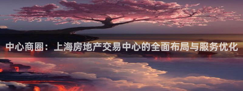 和记官网手机新版app下载：中心商圈：上海房地产交易中心的全