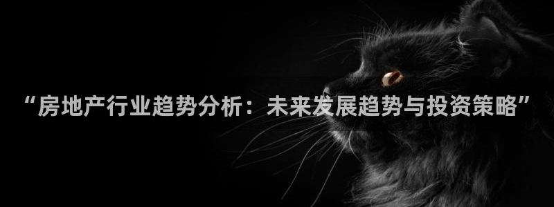 和记娱乐 官网：“房地产行业趋势分析：未来发展趋势与投资策略