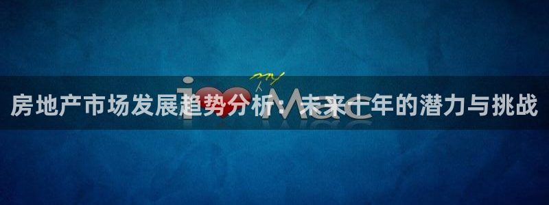 和记官网官网入口：房地产市场发展趋势分析：未来十年的潜力与挑