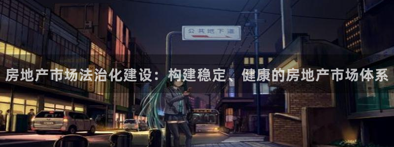 和记增值官网：房地产市场法治化建设：构建稳定、健康的房地产市