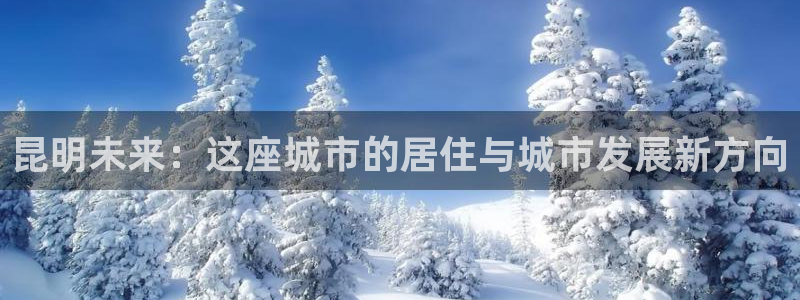和记电讯 官网：昆明未来：这座城市的居住与城市发展新方向