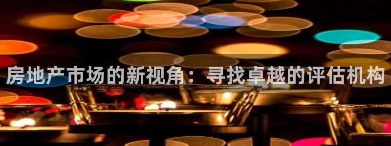 3和记电讯官网：房地产市场的新视角：寻找卓越的评估机构