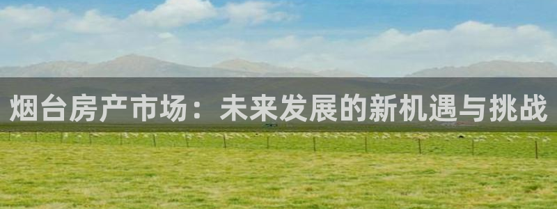 和记娱乐h8官网：烟台房产市场：未来发展的新机遇与挑战