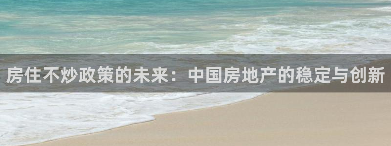 上海和记黄埔官网：房住不炒政策的未来：中国房地产的稳定与创新