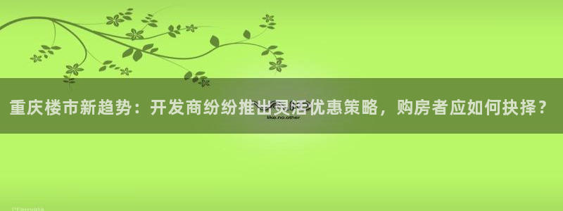 和记hgc官网：重庆楼市新趋势：开发商纷纷推出灵活优惠策略，