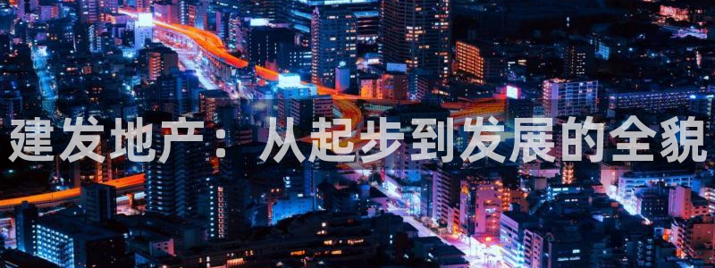 白云 和记黄埔官网电话：建发地产：从起步到发展的全貌