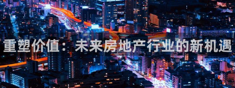 和记3hk官网：重塑价值：未来房地产行业的新机遇