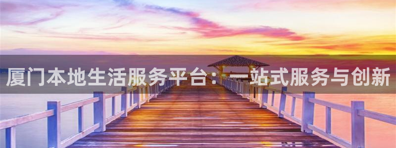 和记娱乐捕鱼官网：厦门本地生活服务平台：一站式服务与创新