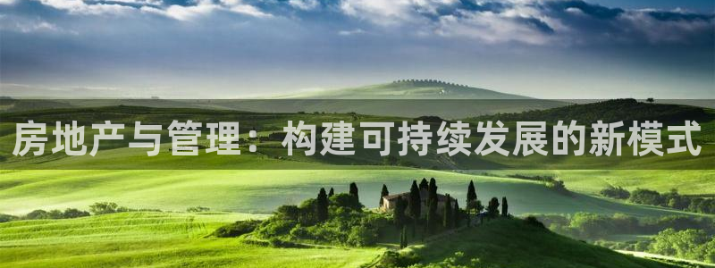 和记怡情h88官网：房地产与管理：构建可持续发展的新模式