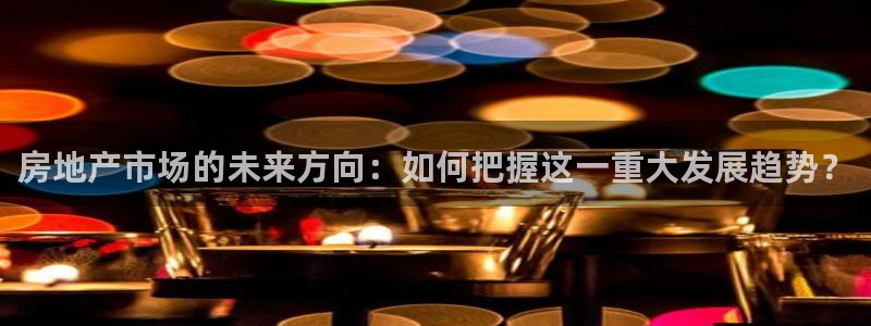 和记娱永久h88285官网：房地产市场的未来方向：如何把握这