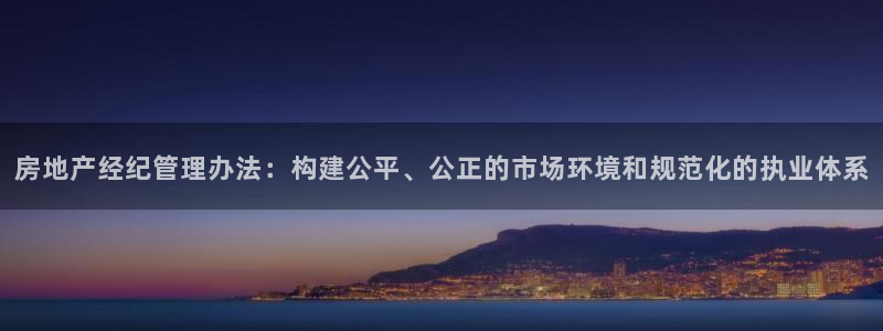 白云 和记黄埔官网：房地产经纪管理办法：构建公平、公正的市场