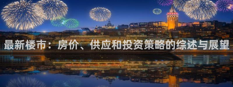 和记娱哪个位置h88285官网：最新楼市：房价、供应和投资策