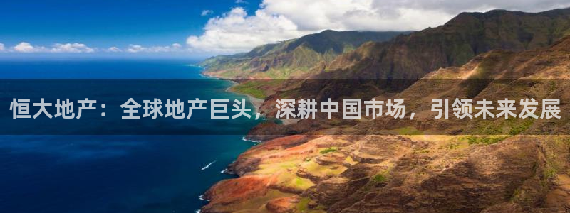 和记电讯APP官网充值：恒大地产：全球地产巨头，深耕中国市场