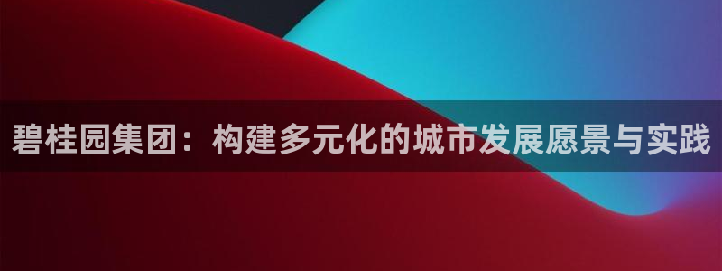 菲律宾和记官网：碧桂园集团：构建多元化的城市发展愿景与实践