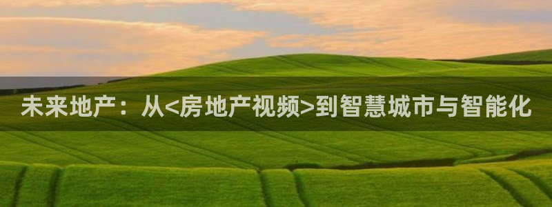和兴记官网：未来地产：从<房地产视频>到智慧城市与智能化