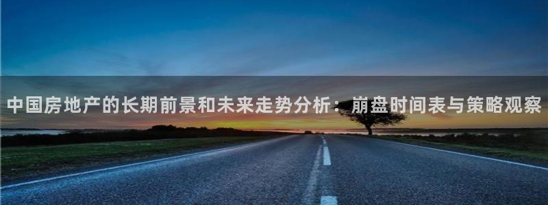 香港和记卡官网：中国房地产的长期前景和未来走势分析：崩盘时间