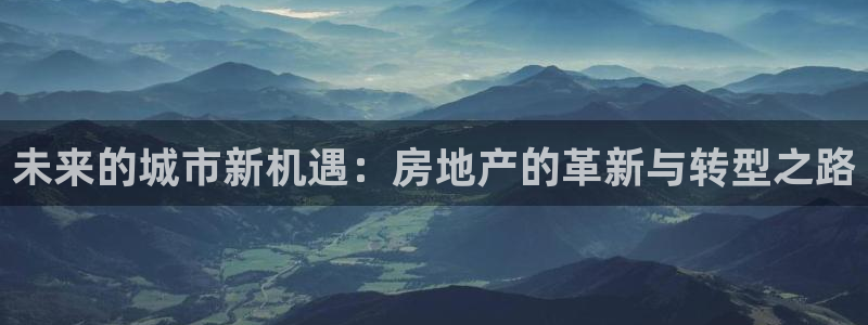 官网和记通讯：未来的城市新机遇：房地产的革新与转型之路