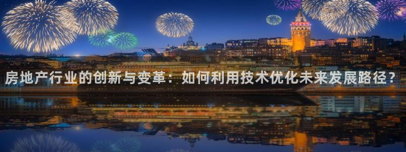 和记增值官网：房地产行业的创新与变革：如何利用技术优化未来发