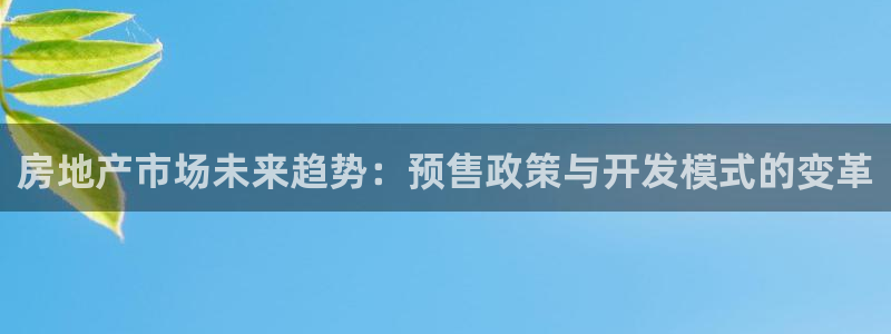 hgc和记官网：房地产市场未来趋势：预售政策与开发模式的变革