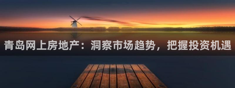 香港和记黄埔官网：青岛网上房地产：洞察市场趋势，把握投资机遇