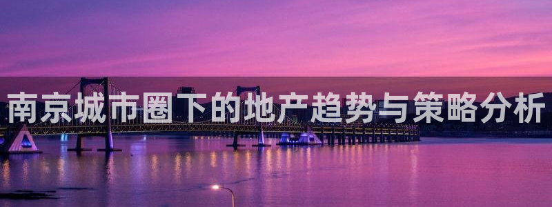 hgc和记官网：南京城市圈下的地产趋势与策略分析