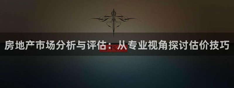 和记怡情官网入口：房地产市场分析与评估：从专业视角探讨估价技
