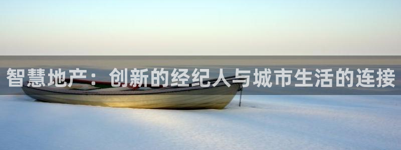 和记娱乐唯一官网：智慧地产：创新的经纪人与城市生活的连接