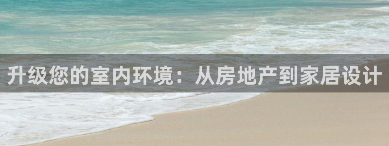 和记黄埔武汉官网：升级您的室内环境：从房地产到家居设计