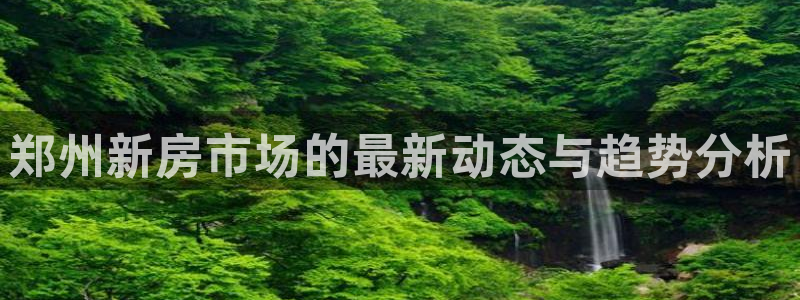 和记娱乐首页官网：郑州新房市场的最新动态与趋势分析