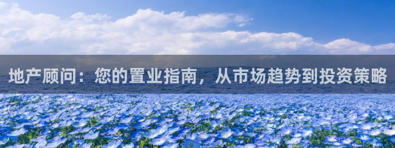 h88和记官网登录：地产顾问：您的置业指南，从市场趋势到投资