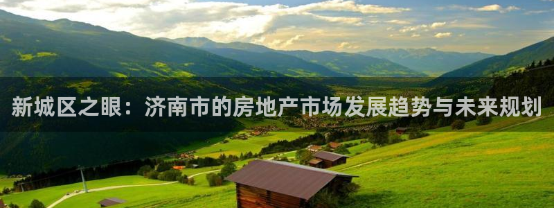 官网和记通讯：新城区之眼：济南市的房地产市场发展趋势与未来规