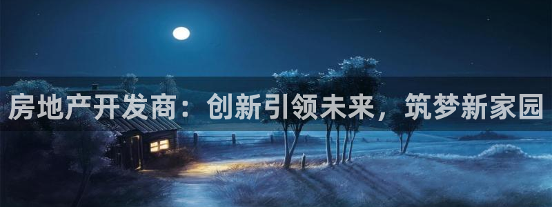 白云 和记黄埔官网电话：房地产开发商：创新引领未来，筑梦新家
