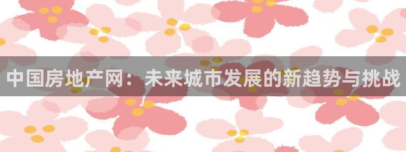 和记188官网：中国房地产网：未来城市发展的新趋势与挑战