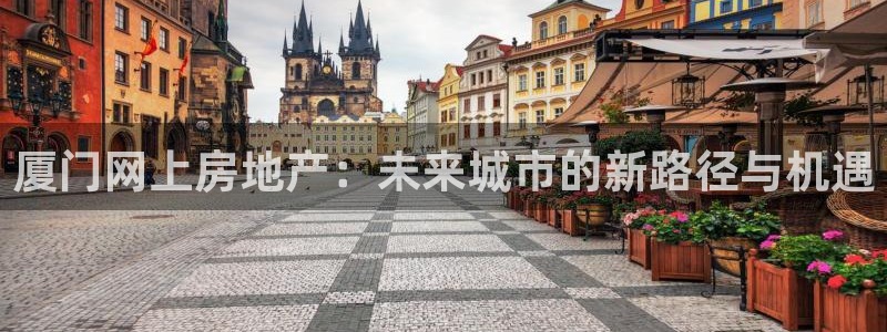 和记彩官网：厦门网上房地产：未来城市的新路径与机遇