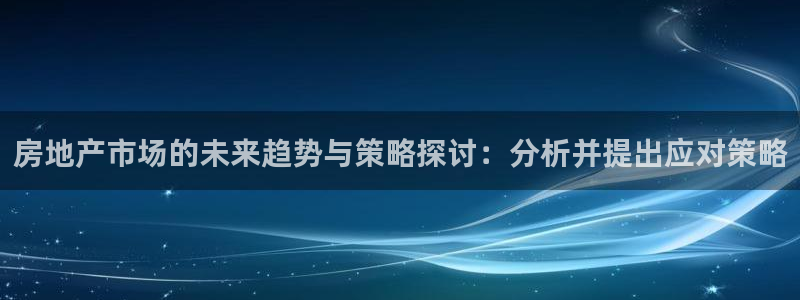 成都和记黄埔官网：房地产市场的未来趋势与策略探讨：分析并提出