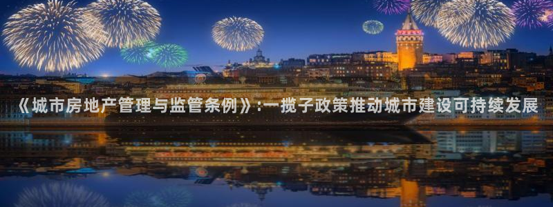 和记官网亚洲唯一官网：《城市房地产管理与监管条例》:一揽子政