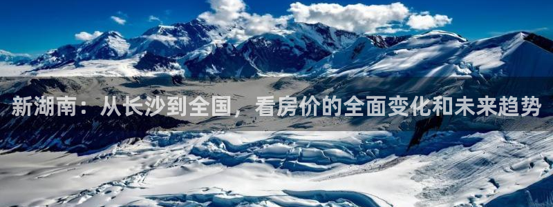 澳门3和记官网：新湖南：从长沙到全国，看房价的全面变化和未来