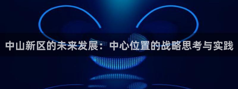 和记娱安全h88285官网：中山新区的未来发展：中心位置的战