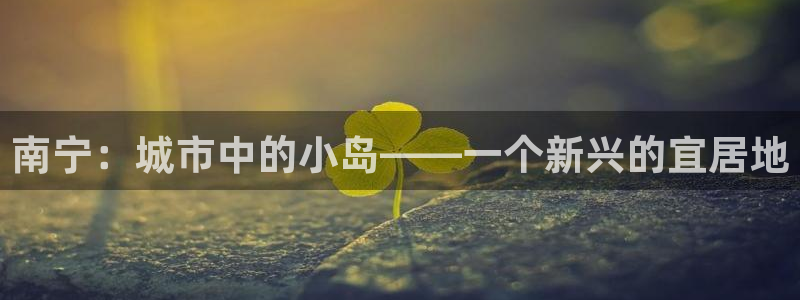 和记黄埔官网攻略：南宁：城市中的小岛——一个新兴的宜居地