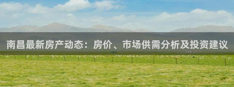 和记app官网：南昌最新房产动态：房价、市场供需分析及投资建